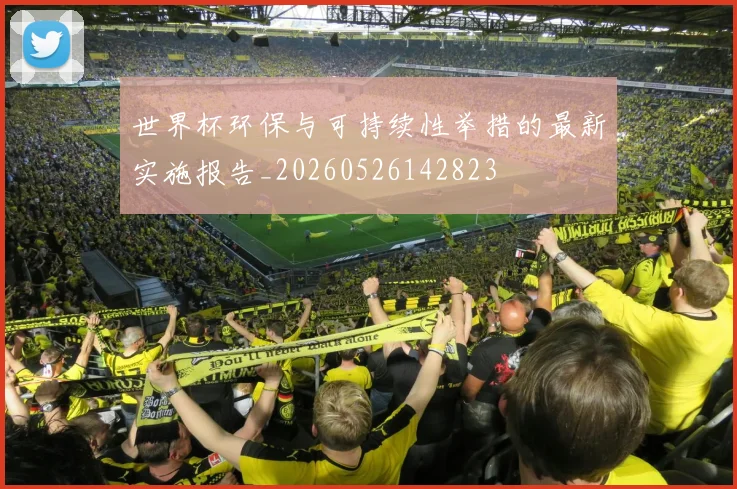 世界杯环保与可持续性举措的最新实施报告_20260526142823