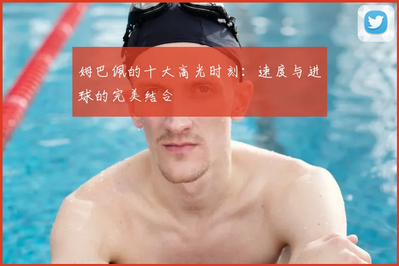 姆巴佩的十大高光时刻：速度与进球的完美结合