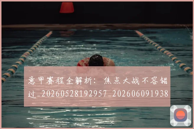意甲赛程全解析：焦点大战不容错过_20260528192957_20260609193857