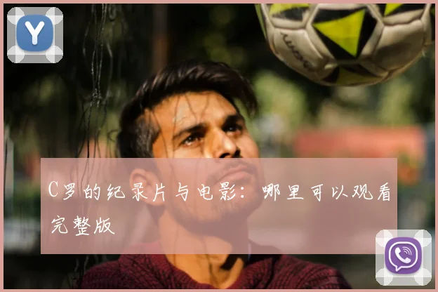 C罗的纪录片与电影：哪里可以观看完整版