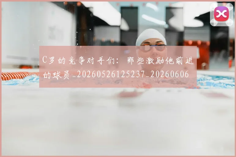 C罗的竞争对手们：那些激励他前进的球员_20260526125237_20260606165506