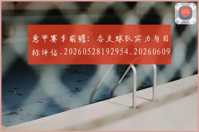 意甲赛季前瞻：各支球队实力与目标评估_20260528192954_20260609193835