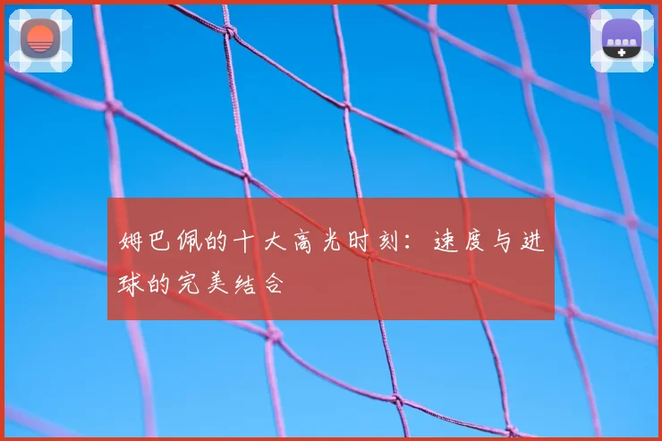 姆巴佩的十大高光时刻：速度与进球的完美结合