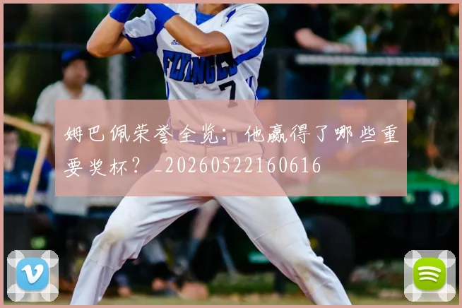 姆巴佩荣誉全览:他赢得了哪些重要奖杯?_20260522160616