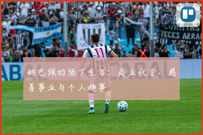 姆巴佩的场下生活:商业代言、慈善事业与个人趣事
