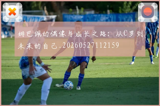姆巴佩的偶像与成长之路：从C罗到未来的自己_20260527112159