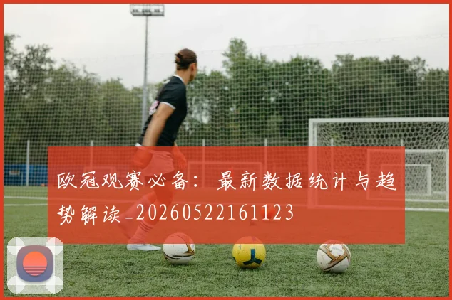 欧冠观赛必备：最新数据统计与趋势解读_20260522161123