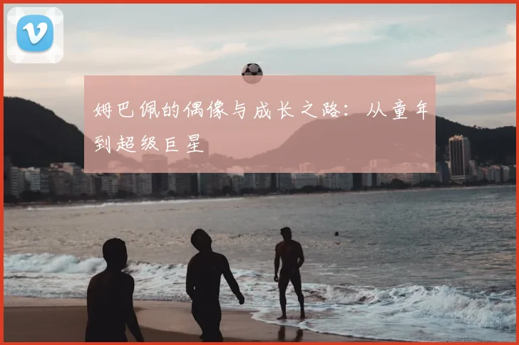 姆巴佩的偶像与成长之路：从童年到超级巨星