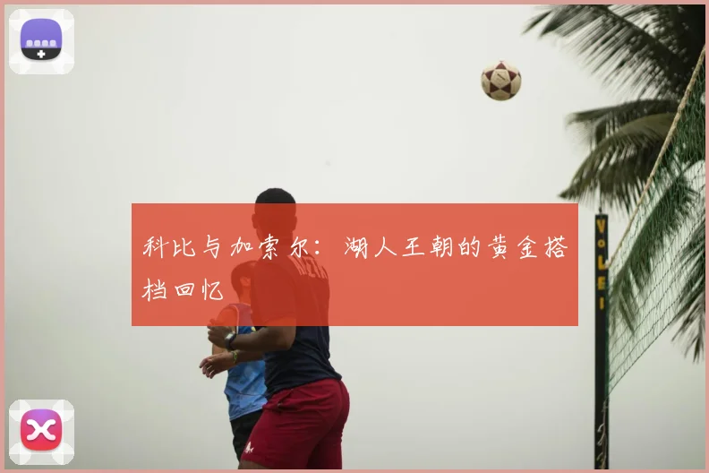 科比与加索尔:湖人王朝的黄金搭档回忆